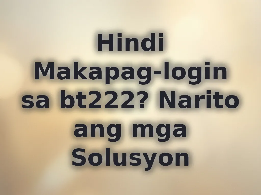 Hindi Makapag-login sa bt222? Narito ang mga Solusyon